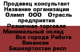 Продавец-консультант › Название организации ­ Олимп, ООО › Отрасль предприятия ­ Розничная торговля › Минимальный оклад ­ 25 000 - Все города Работа » Вакансии   . Башкортостан респ.,Сибай г.